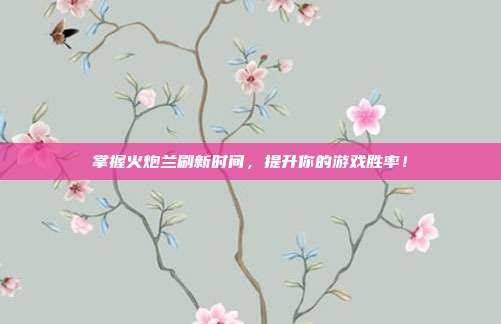 掌握火炮兰刷新时间,提升你的游戏胜率!