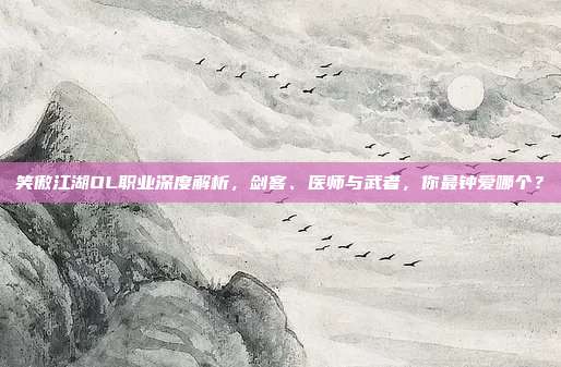 笑傲江湖OL职业深度解析,剑客、医师与武者,你最钟爱哪个?