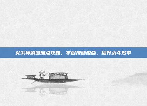 女武神刷图加点攻略,掌握技能组合,提升战斗效率