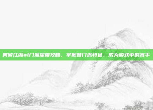 笑傲江湖ol门派深度攻略,掌握各门派特色,成为游戏中的高手