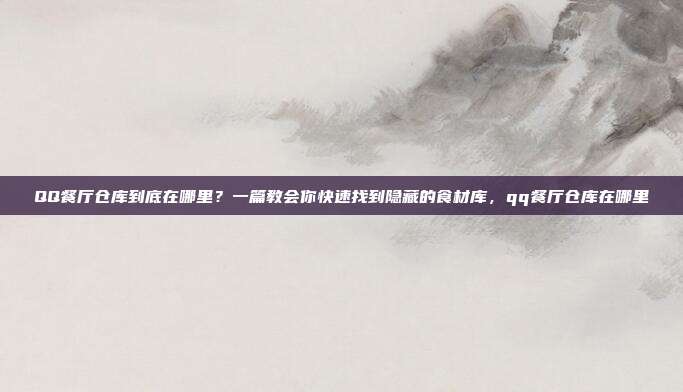 QQ餐厅仓库到底在哪里？一篇教会你快速找到隐藏的食材库，qq餐厅仓库在哪里