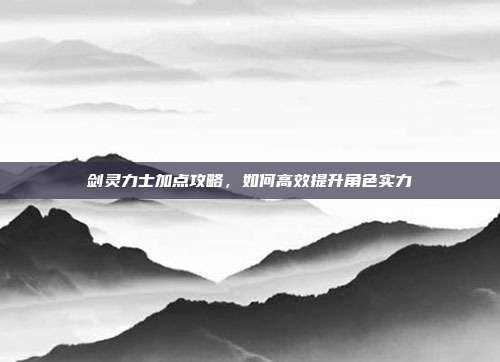 剑灵力士加点攻略,如何高效提升角色实力