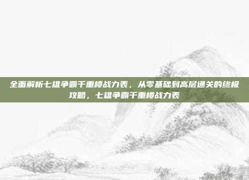 全面解析七雄争霸千重楼战力表，从零基础到高层通关的终极攻略，七雄争霸千重楼战力表