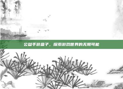 公益手游盒子，探索游戏世界的无限可能