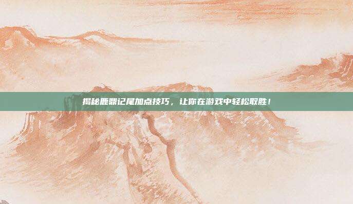 揭秘鹿鼎记尾加点技巧,让你在游戏中轻松取胜!