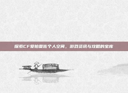 探索CF爱拍夏佐个人空间,游戏资讯与攻略的宝库