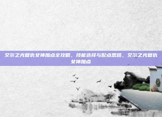 艾尔之光复仇女神加点全攻略，技能选择与配点思路，艾尔之光复仇女神加点