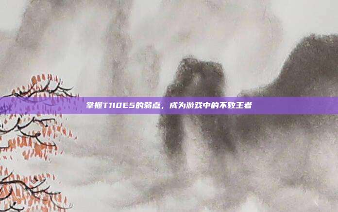 掌握T110E5的弱点，成为游戏中的不败王者
