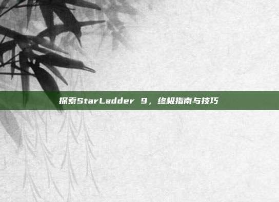 探索StarLadder 9,终极指南与技巧