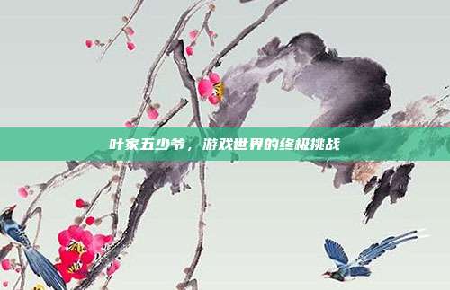 叶家五少爷，游戏世界的终极挑战