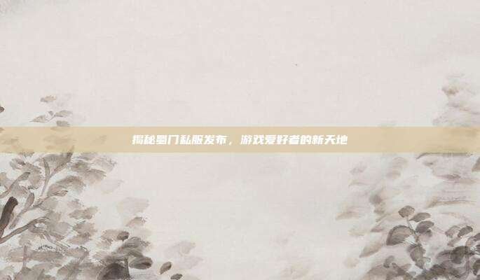 揭秘蜀门私服发布,游戏爱好者的新天地