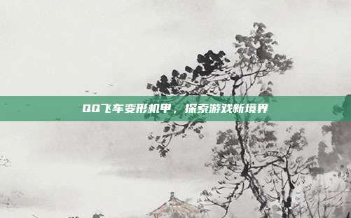 QQ飞车变形机甲,探索游戏新境界