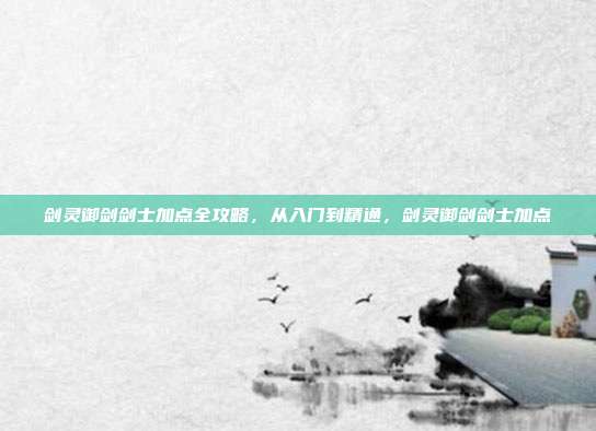 剑灵御剑剑士加点全攻略，从入门到精通，剑灵御剑剑士加点