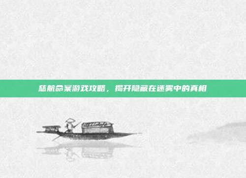 慈航命案游戏攻略,揭开隐藏在迷雾中的真相