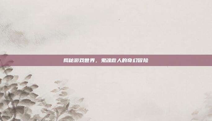 揭秘游戏世界,鬼魂救人的奇幻冒险