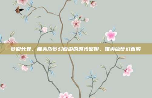 梦回长安，唯美版梦幻西游的时光密钥，唯美版梦幻西游