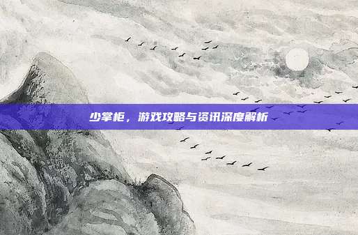 少掌柜，游戏攻略与资讯深度解析