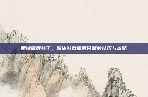魔域黑屏补丁，解决游戏黑屏问题的技巧与攻略