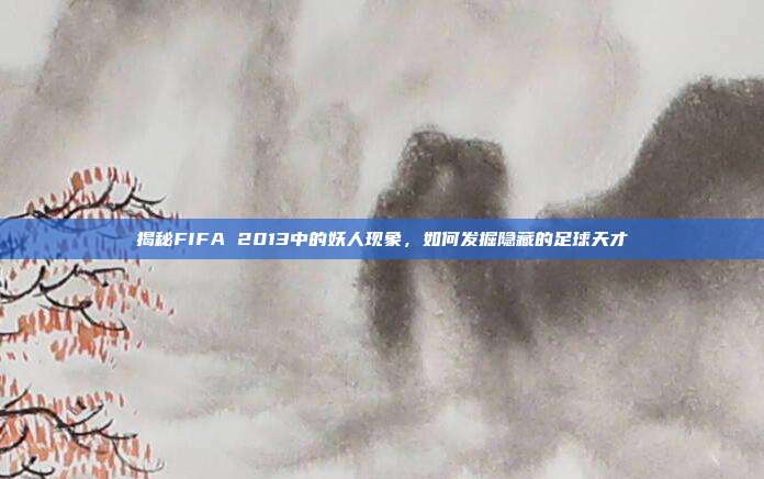 揭秘FIFA 2013中的妖人现象，如何发掘隐藏的足球天才
