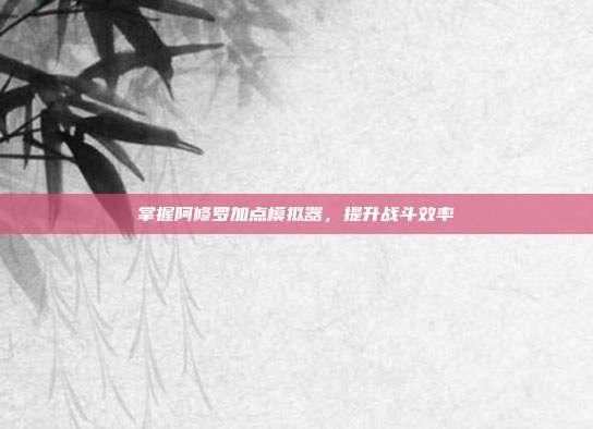 掌握阿修罗加点模拟器,提升战斗效率