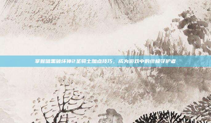 掌握暗黑破坏神2圣骑士加点技巧，成为游戏中的终极守护者