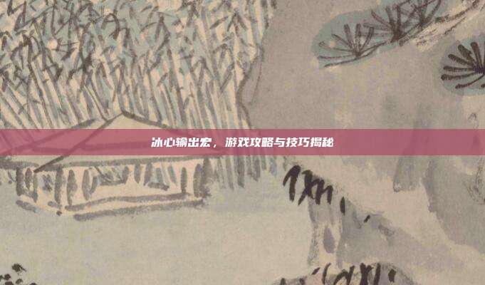 冰心输出宏,游戏攻略与技巧揭秘
