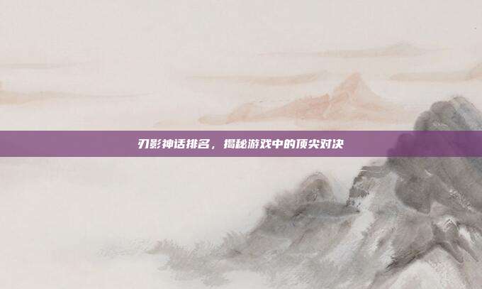 刃影神话排名，揭秘游戏中的顶尖对决