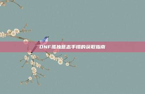 DNF孤独意志手镯的获取指南