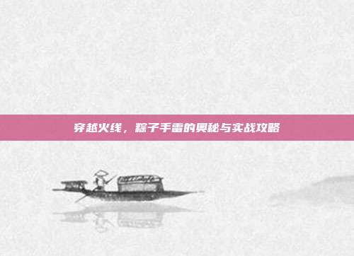穿越火线,粽子手雷的奥秘与实战攻略