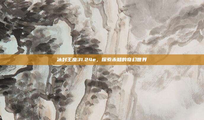 冰封王座31.24e,探索未知的奇幻世界