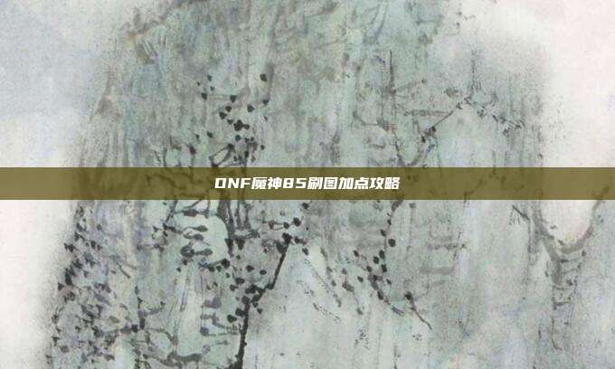 DNF魔神85刷图加点攻略