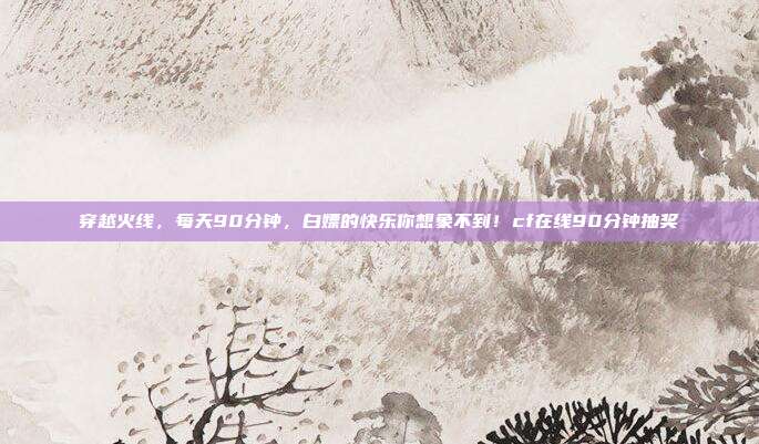 穿越火线，每天90分钟，白嫖的快乐你想象不到！cf在线90分钟抽奖