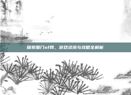 探索蜀门sf网,游戏资讯与攻略全解析