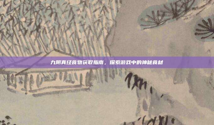 九阴真经食物获取指南,探索游戏中的神秘食材