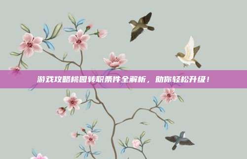游戏攻略桃园转职条件全解析，助你轻松升级！