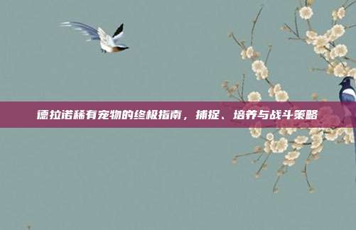 德拉诺稀有宠物的终极指南,捕捉、培养与战斗策略