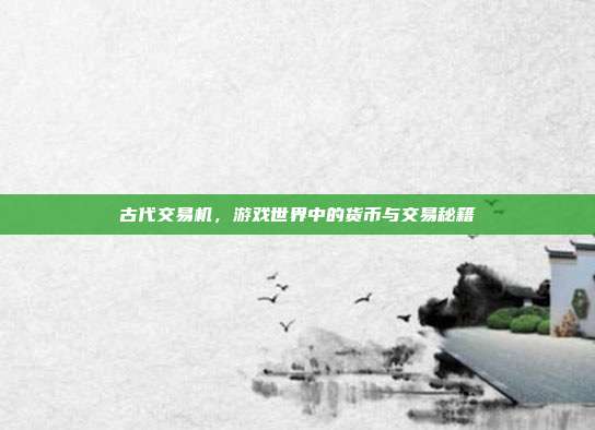 古代交易机,游戏世界中的货币与交易秘籍