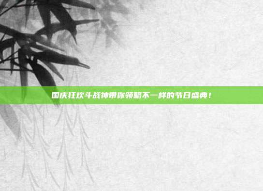国庆狂欢斗战神带你领略不一样的节日盛典!