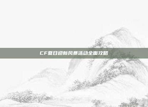 CF夏日迎新风暴活动全面攻略
