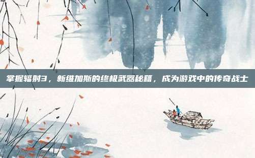 掌握辐射3，新维加斯的终极武器秘籍，成为游戏中的传奇战士