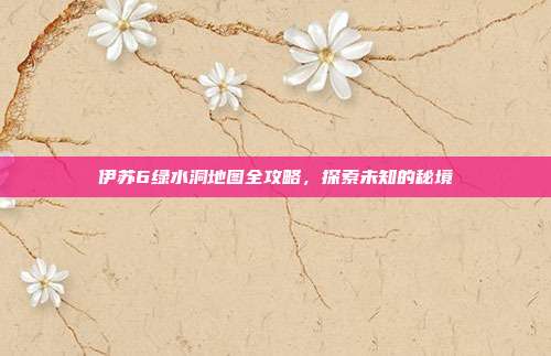 伊苏6绿水洞地图全攻略，探索未知的秘境