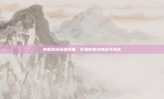 掌握多塔英雄装备,打造你的终极战斗阵容