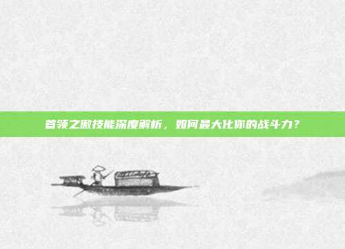 首领之傲技能深度解析,如何最大化你的战斗力?