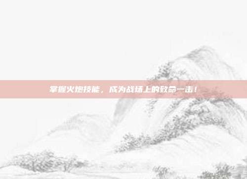 掌握火炮技能，成为战场上的致命一击！