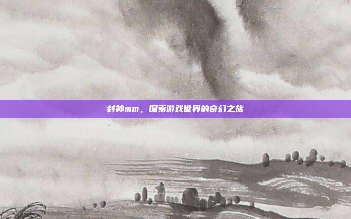 封神mm,探索游戏世界的奇幻之旅
