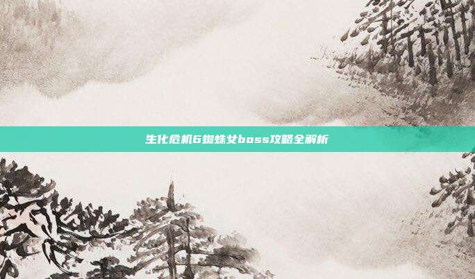 生化危机6蜘蛛女boss攻略全解析