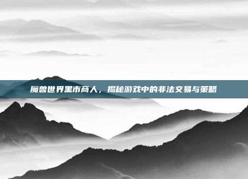 魔兽世界黑市商人,揭秘游戏中的非法交易与策略