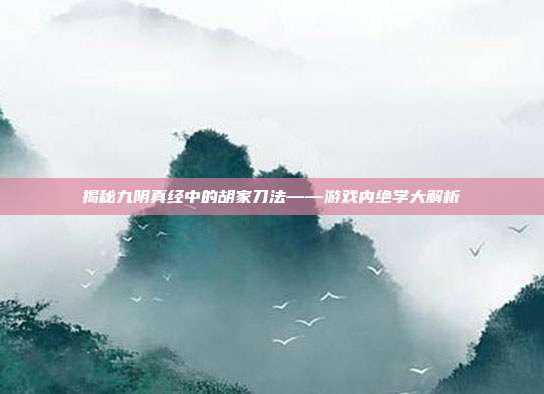 揭秘九阴真经中的胡家刀法——游戏内绝学大解析