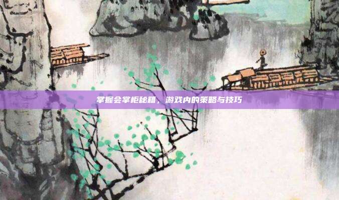 掌握会掌柜秘籍,游戏内的策略与技巧
