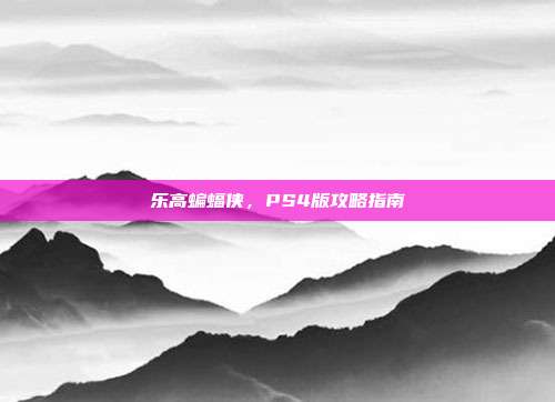 乐高蝙蝠侠，PS4版攻略指南